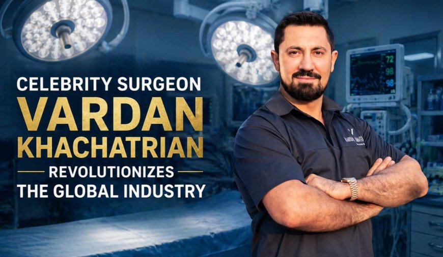 Celebrity Surgeon Vardan Khachatrian Revolutionizes the Global Industry